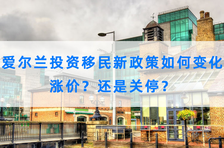 爱尔兰投资移民新政策将如何变化？涨价？还是关停？