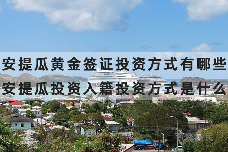 安提瓜黄金签证投资方式有哪些？安提瓜投资入籍投资方式是什么？